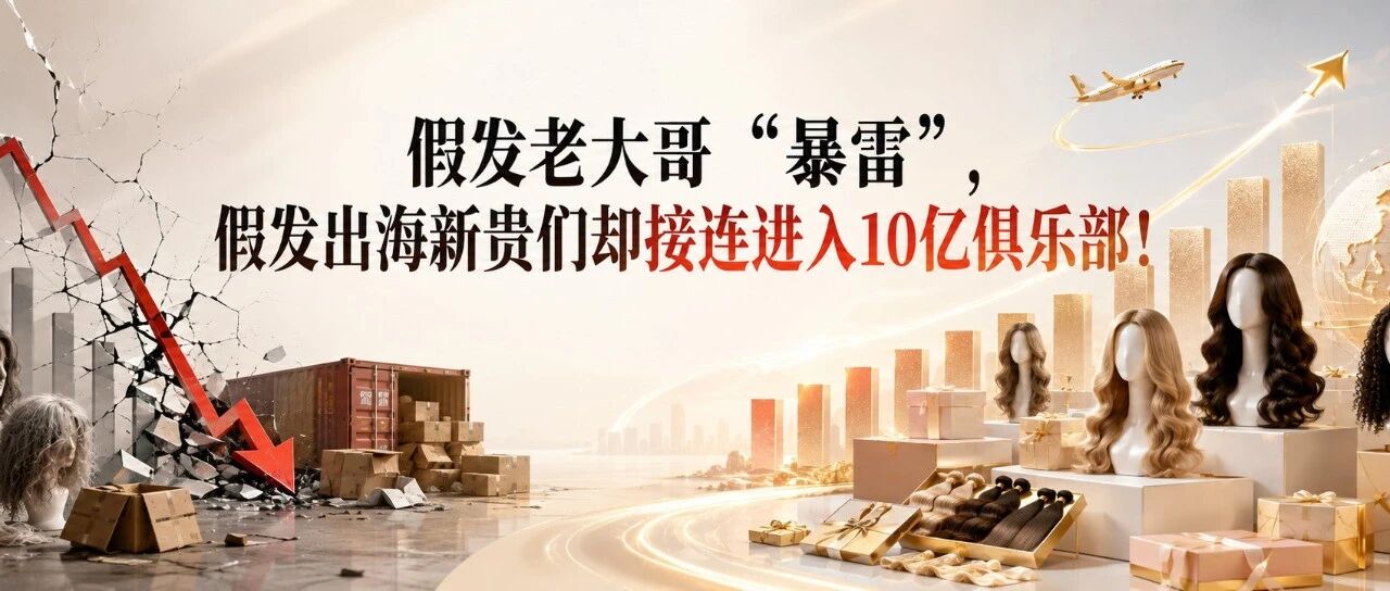 假发老大哥“暴雷”，假发出海新贵们却接连进入10亿俱乐部！
