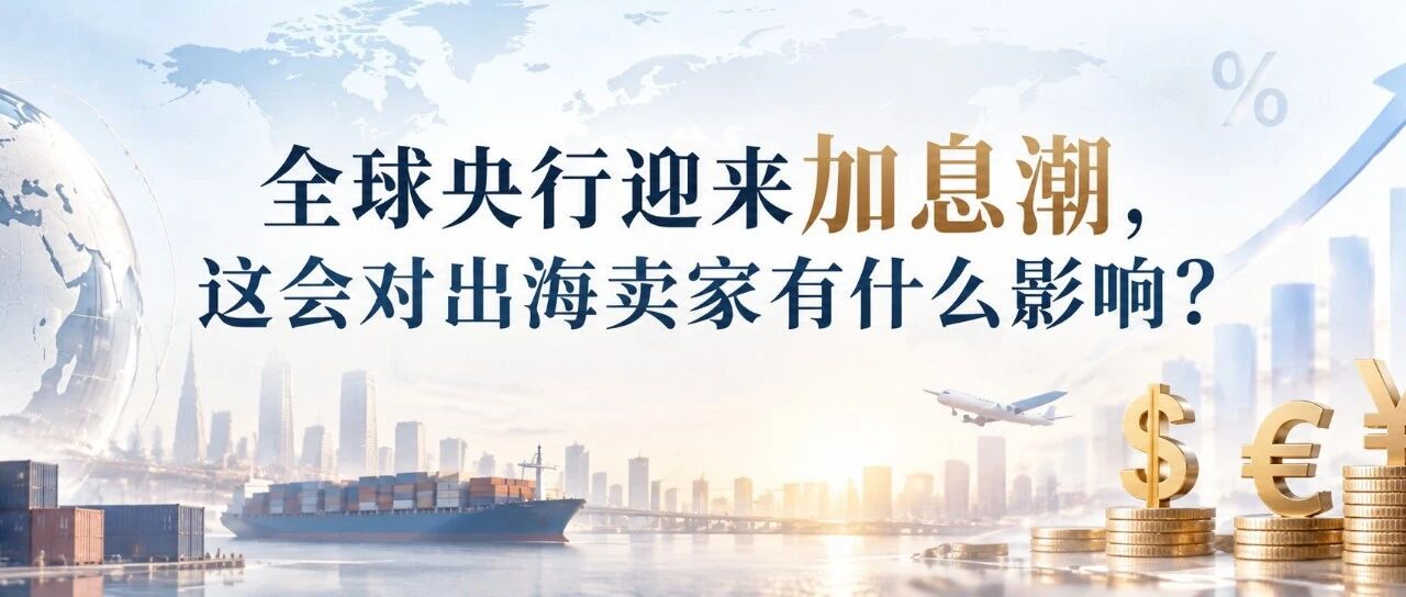 全球央行迎来加息潮，这会对出海卖家有什么影响？