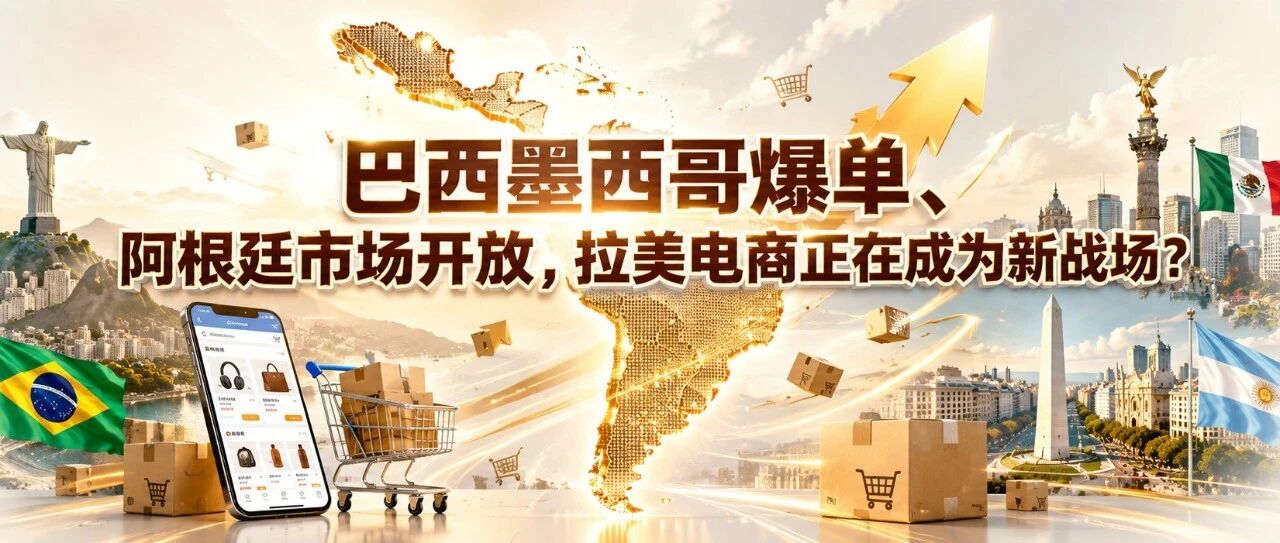 巴西墨西哥爆单、阿根廷市场开放，拉美电商正在成为新战场？