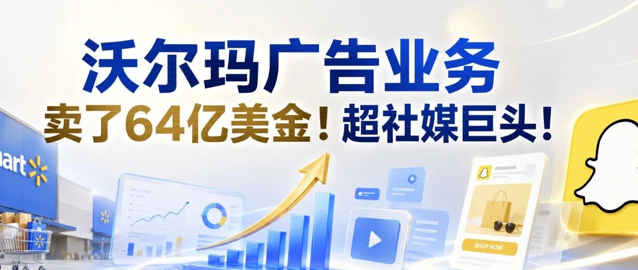 沃尔玛广告业务卖了64亿美金！超社媒巨头！