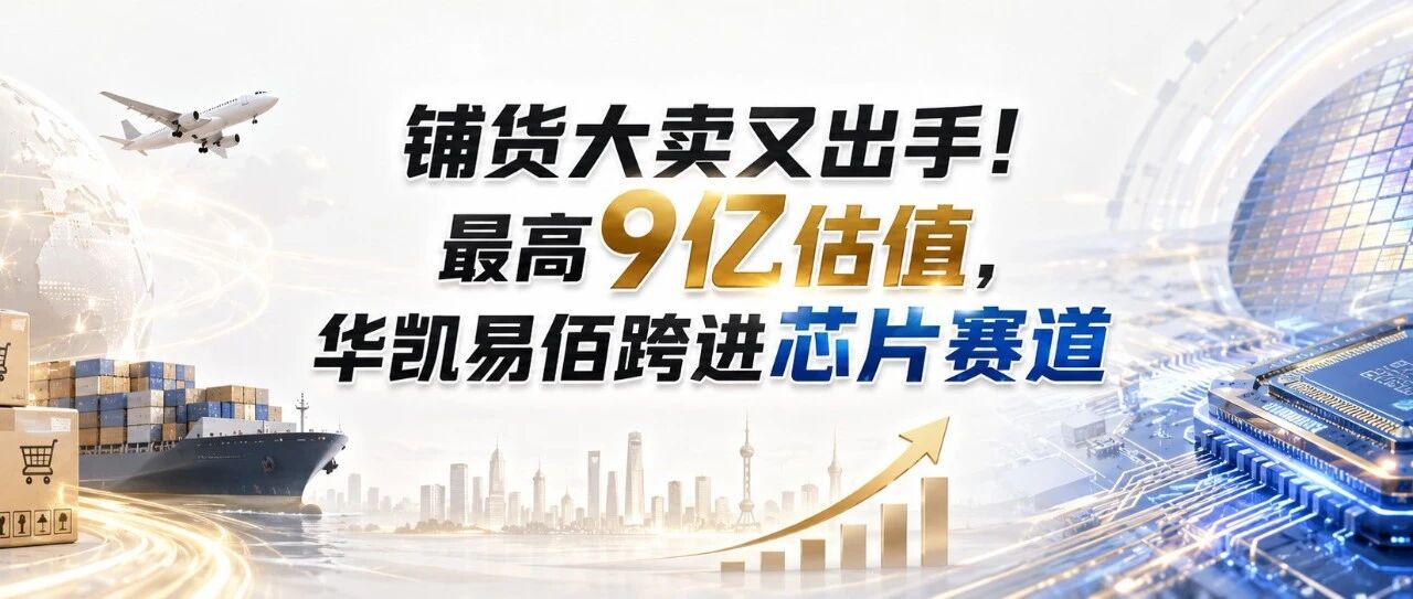 铺货大卖又出手！最高9亿估值，华凯易佰跨进芯片赛道