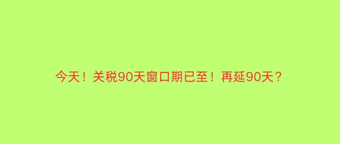今天！关税90天窗口期已至！再延90天？