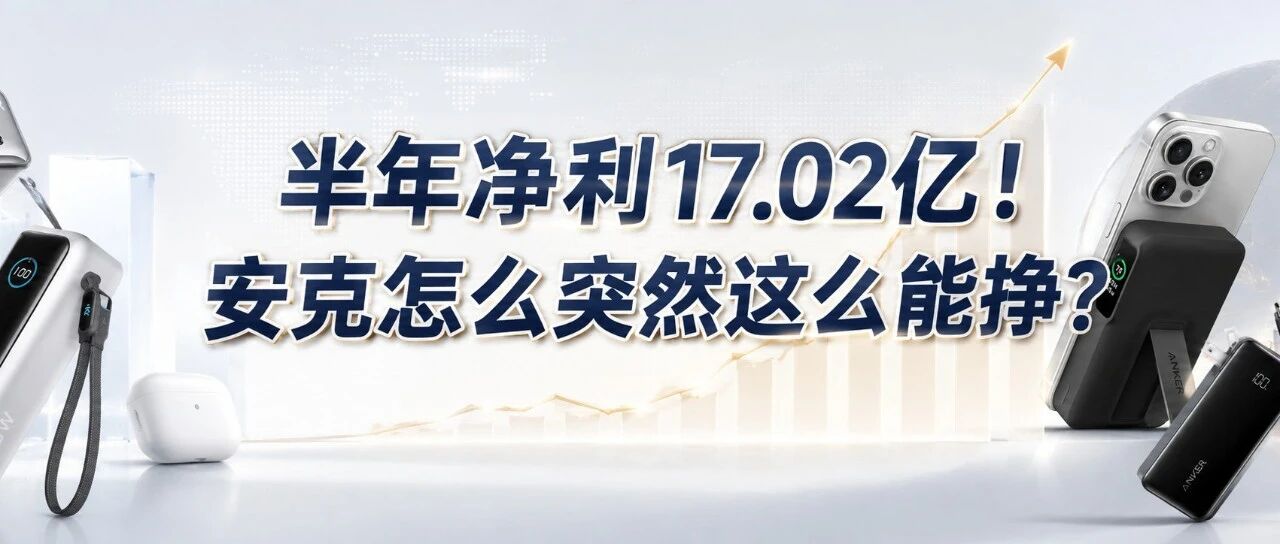 半年净利17.02亿！安克怎么突然这么能挣？