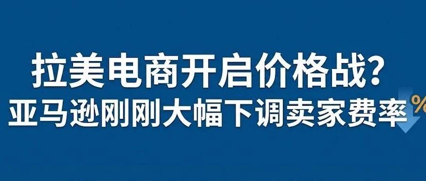 拉美电商开启价格战？亚马逊刚刚大幅下调卖家费率