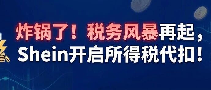 炸锅了！税务风暴再起，Shein开启所得税代扣！