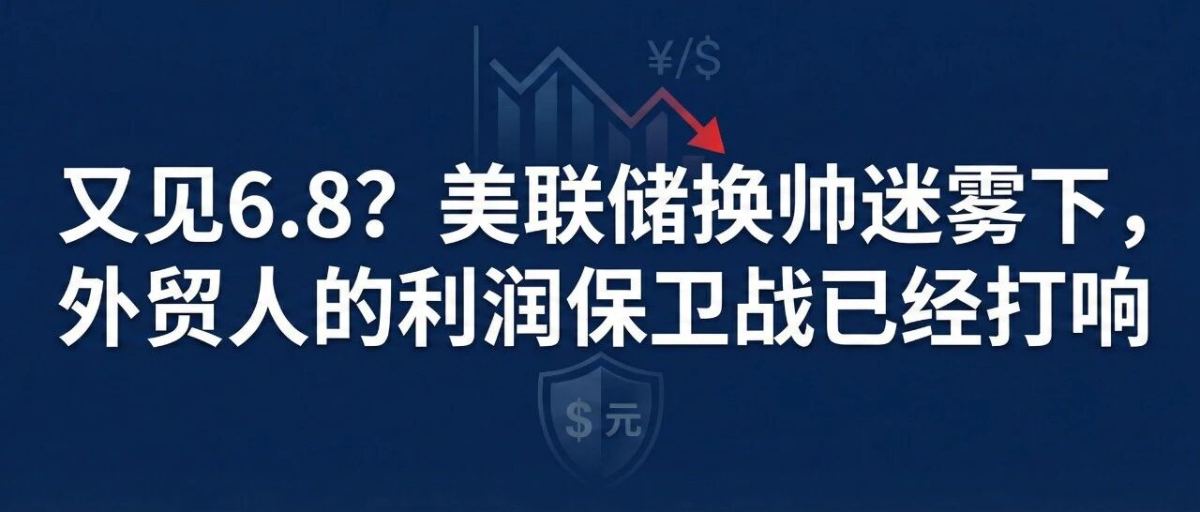 美元又见6.8？美联储换帅迷雾下，打响外贸人的利润保卫战