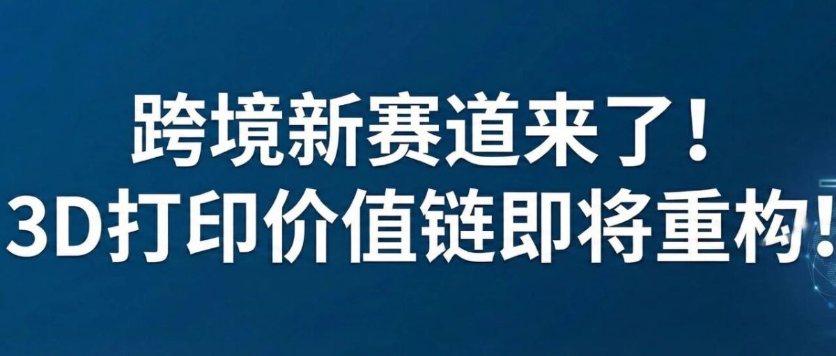 跨境新赛道来了！3D打印价值链即将重构！