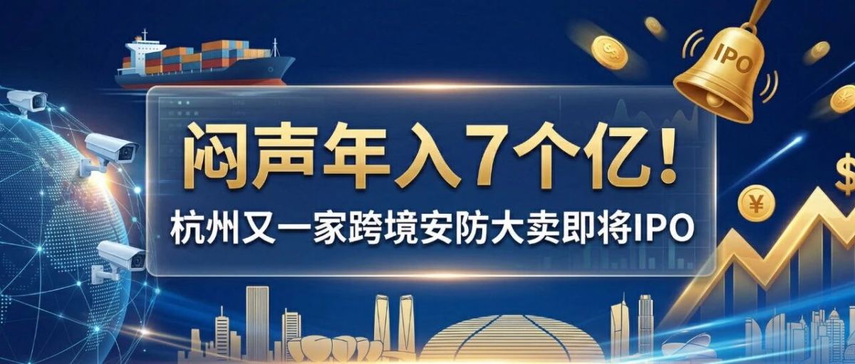 闷声年入7个亿！杭州又一家跨境安防大卖即将IPO